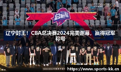 辽宁封王！CBA总决赛2024完美谢幕，赢得冠军称号