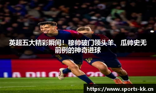 英超五大精彩瞬间！穆帅破门领头羊、瓜帅史无前例的神奇进球