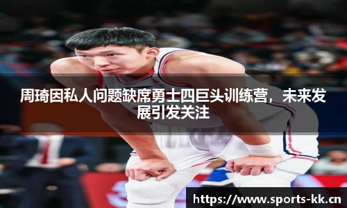 周琦因私人问题缺席勇士四巨头训练营，未来发展引发关注