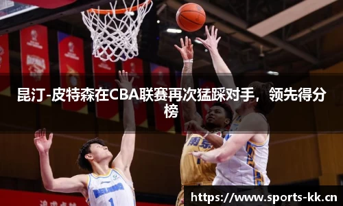 昆汀-皮特森在CBA联赛再次猛踩对手，领先得分榜