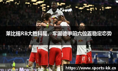 莱比锡RB大胜科隆，牢固德甲前六位置稳定态势