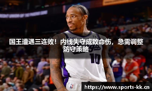 国王遭遇三连败！内线失守成致命伤，急需调整防守策略