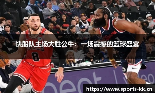 快船队主场大胜公牛：一场震撼的篮球盛宴