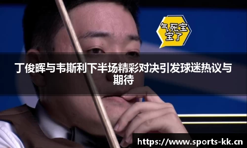 丁俊晖与韦斯利下半场精彩对决引发球迷热议与期待
