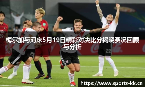 梅尔加与河床5月19日精彩对决比分揭晓赛况回顾与分析
