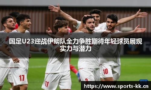 国足U23迎战伊朗队全力争胜期待年轻球员展现实力与潜力