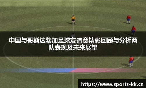 中国与哥斯达黎加足球友谊赛精彩回顾与分析两队表现及未来展望